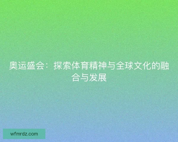 奥运盛会：探索体育精神与全球文化的融合与发展