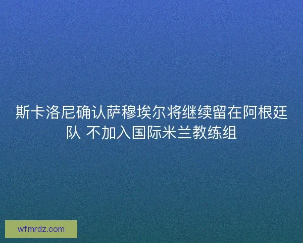 斯卡洛尼确认萨穆埃尔将继续留在阿根廷队 不加入国际米兰教练组