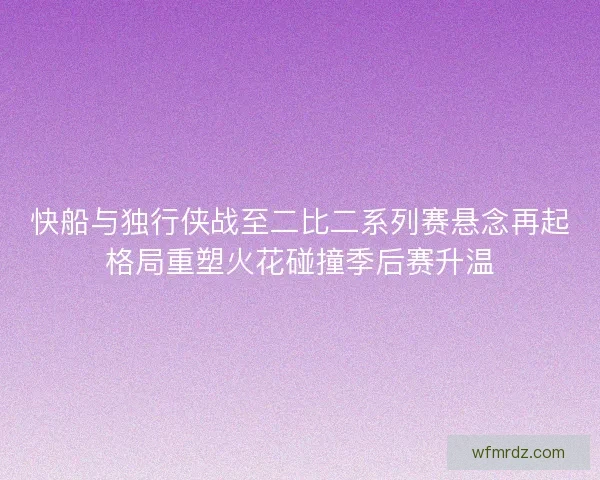 快船与独行侠战至二比二系列赛悬念再起格局重塑火花碰撞季后赛升温