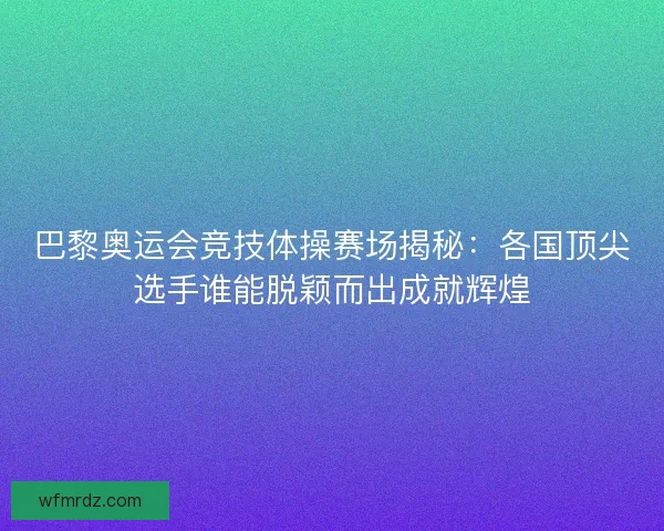 巴黎奥运会竞技体操赛场揭秘：各国顶尖选手谁能脱颖而出成就辉煌