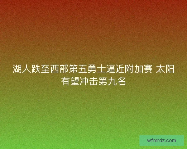湖人跌至西部第五勇士逼近附加赛 太阳有望冲击第九名