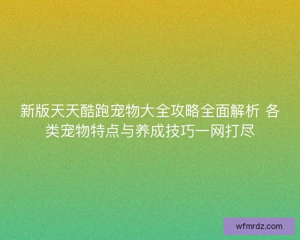 新版天天酷跑宠物大全攻略全面解析 各类宠物特点与养成技巧一网打尽 新版天天酷跑宠物大全攻略全面解析 各类宠物特点与养成技巧一网打尽