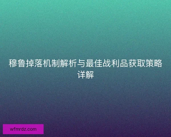 穆鲁掉落机制解析与最佳战利品获取策略详解
