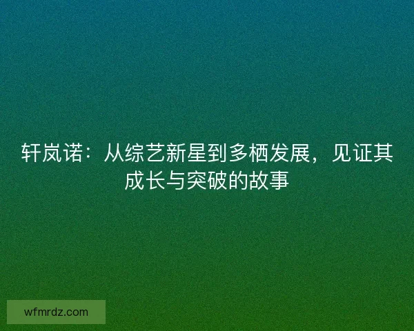轩岚诺：从综艺新星到多栖发展，见证其成长与突破的故事