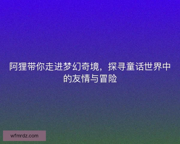 阿狸带你走进梦幻奇境,探寻童话世界中的友情与冒险 阿狸带你走进梦幻奇境,探寻童话世界中的友情与冒险