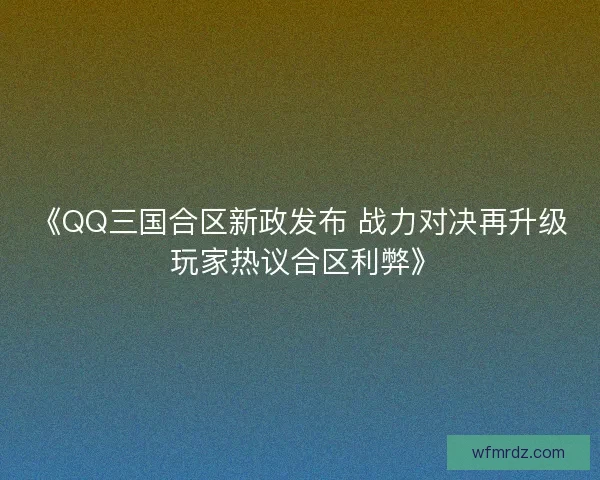 《QQ三国合区新政发布 战力对决再升级 玩家热议合区利弊》