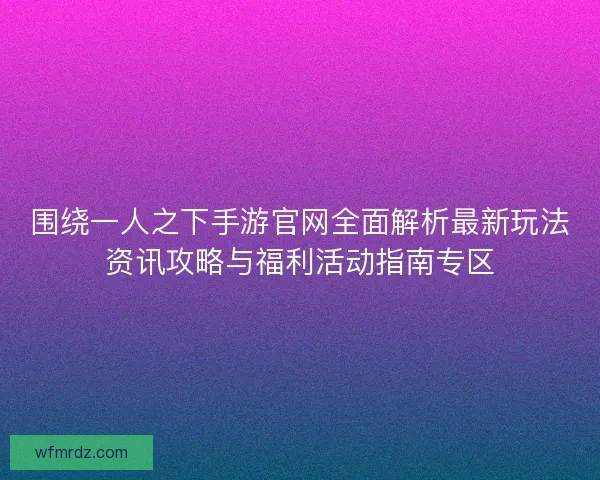 围绕一人之下手游官网全面解析最新玩法资讯攻略与福利活动指南专区 围绕一人之下手游官网全面解析最新玩法资讯攻略与福利活动指南专区