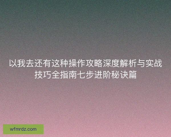 以我去还有这种操作攻略深度解析与实战技巧全指南七步进阶秘诀篇 以我去还有这种操作攻略深度解析与实战技巧全指南七步进阶秘诀篇