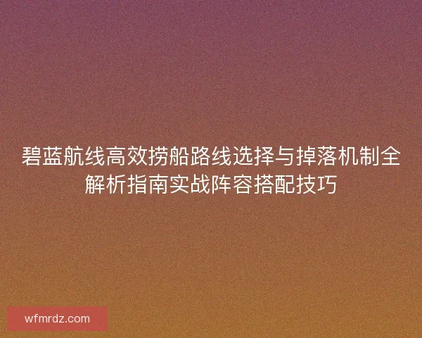 碧蓝航线高效捞船路线选择与掉落机制全解析指南实战阵容搭配技巧 碧蓝航线高效捞船路线选择与掉落机制全解析指南实战阵容搭配技巧