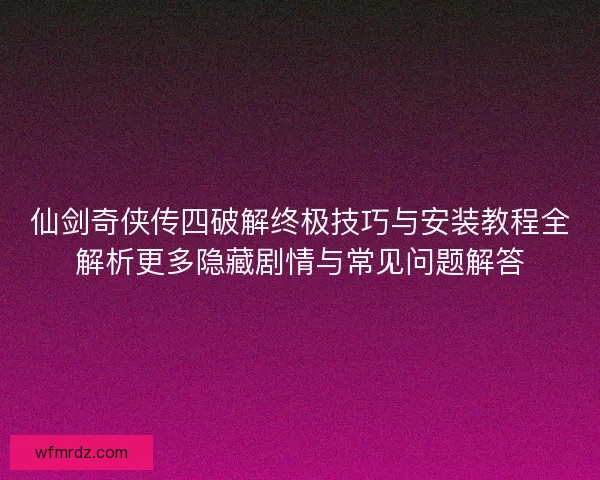 仙剑奇侠传四破解终极技巧与安装教程全解析更多隐藏剧情与常见问题解答 仙剑奇侠传四破解终极技巧与安装教程全解析更多隐藏剧情与常见问题解答
