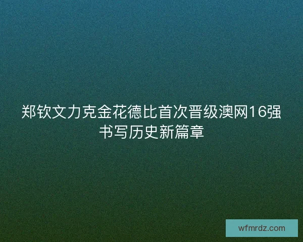 郑钦文力克金花德比首次晋级澳网16强书写历史新篇章