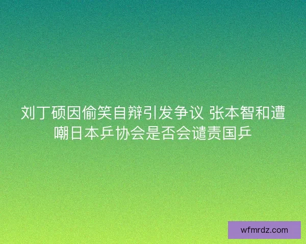 刘丁硕因偷笑自辩引发争议 张本智和遭嘲日本乒协会是否会谴责国乒 刘丁硕因偷笑自辩引发争议 张本智和遭嘲日本乒协会是否会谴责国乒