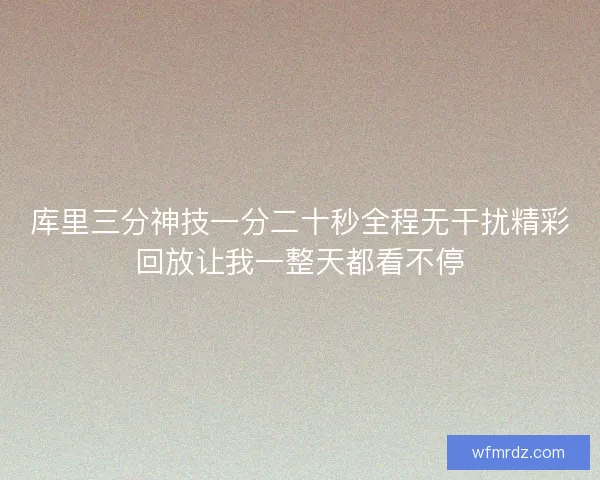 库里三分神技一分二十秒全程无干扰精彩回放让我一整天都看不停 库里三分神技一分二十秒全程无干扰精彩回放让我一整天都看不停