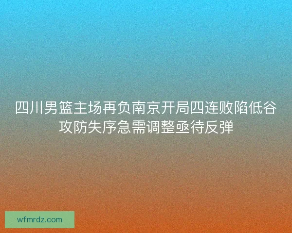 四川男篮主场再负南京开局四连败陷低谷攻防失序急需调整亟待反弹
