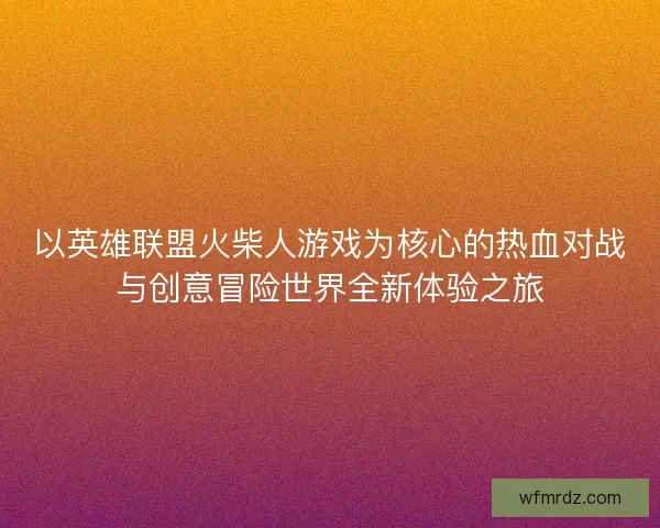 以英雄联盟火柴人游戏为核心的热血对战与创意冒险世界全新体验之旅