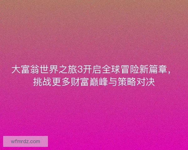 大富翁世界之旅3开启全球冒险新篇章,挑战更多财富巅峰与策略对决 大富翁世界之旅3开启全球冒险新篇章,挑战更多财富巅峰与策略对决