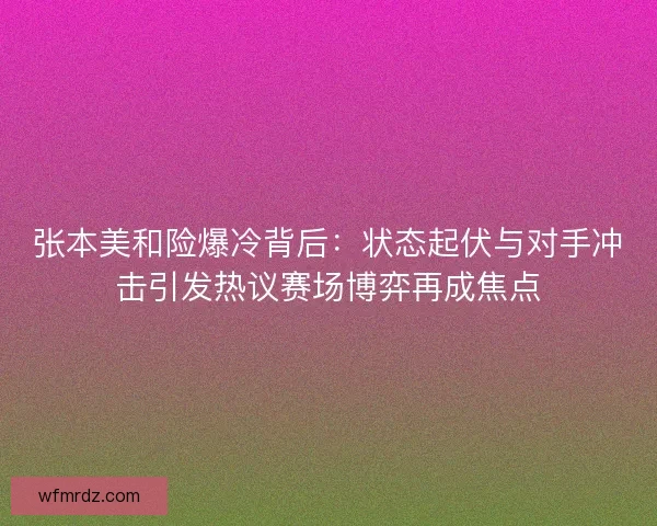 张本美和险爆冷背后:状态起伏与对手冲击引发热议赛场博弈再成焦点 张本美和险爆冷背后:状态起伏与对手冲击引发热议赛场博弈再成焦点
