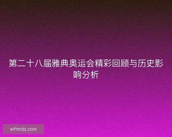 第二十八届雅典奥运会精彩回顾与历史影响分析