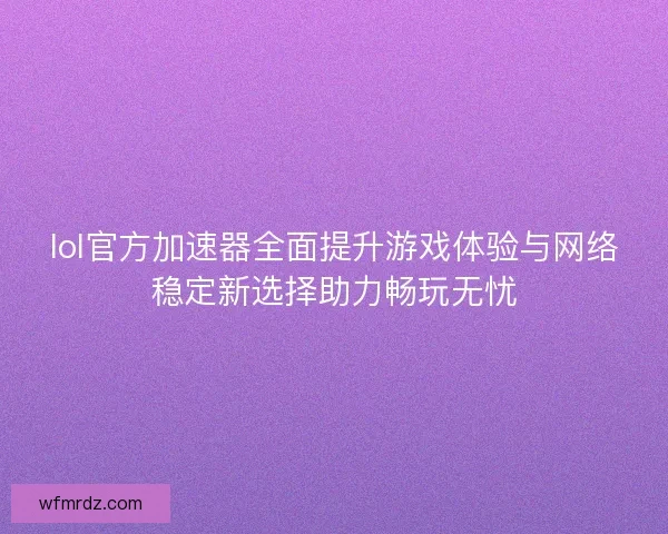 lol官方加速器全面提升游戏体验与网络稳定新选择助力畅玩无忧