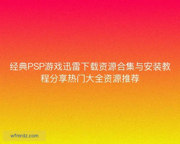 经典PSP游戏迅雷下载资源合集与安装教程分享热门大全资源推荐