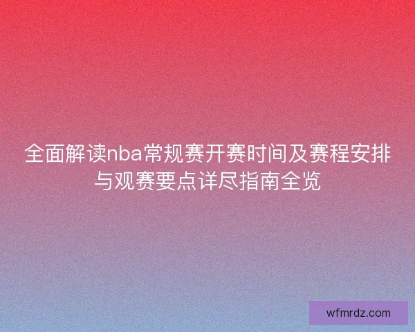 全面解读nba常规赛开赛时间及赛程安排与观赛要点详尽指南全览