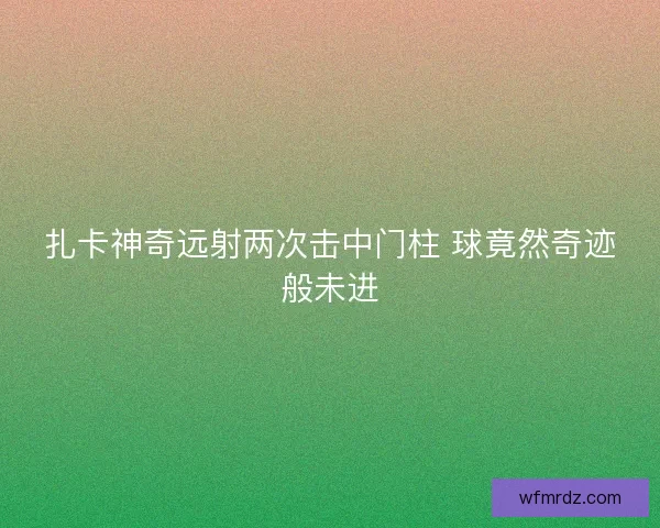 扎卡神奇远射两次击中门柱 球竟然奇迹般未进
