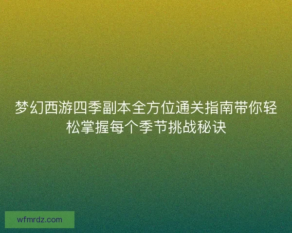 梦幻西游四季副本全方位通关指南带你轻松掌握每个季节挑战秘诀