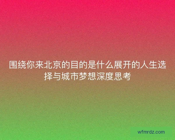 围绕你来北京的目的是什么展开的人生选择与城市梦想深度思考