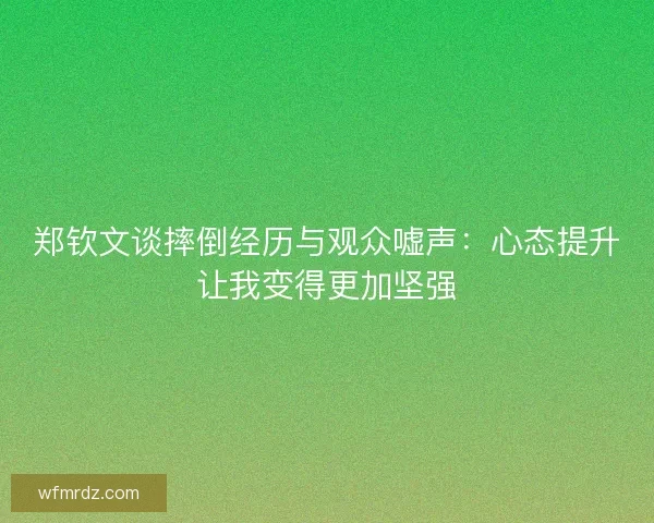 郑钦文谈摔倒经历与观众嘘声：心态提升让我变得更加坚强