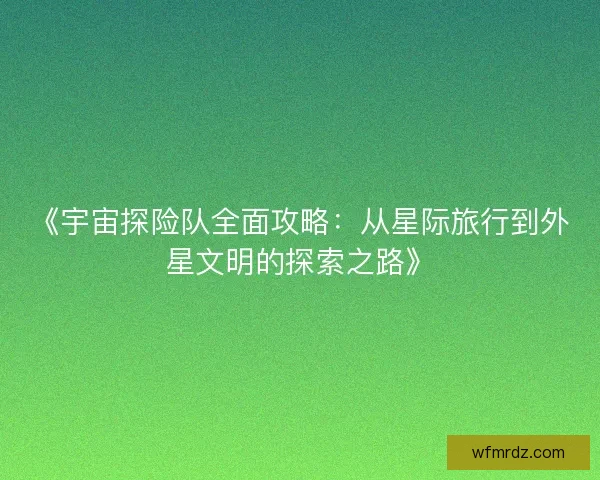 《宇宙探险队全面攻略：从星际旅行到外星文明的探索之路》