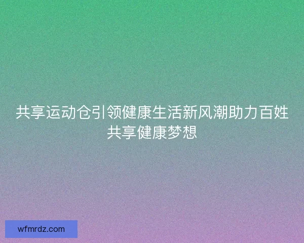 共享运动仓引领健康生活新风潮助力百姓共享健康梦想