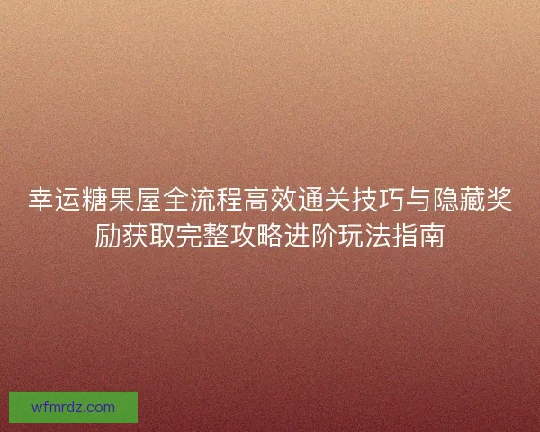 幸运糖果屋全流程高效通关技巧与隐藏奖励获取完整攻略进阶玩法指南