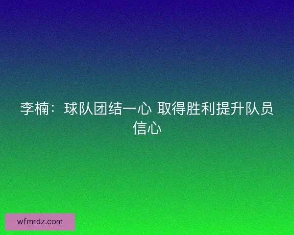 李楠：球队团结一心 取得胜利提升队员信心