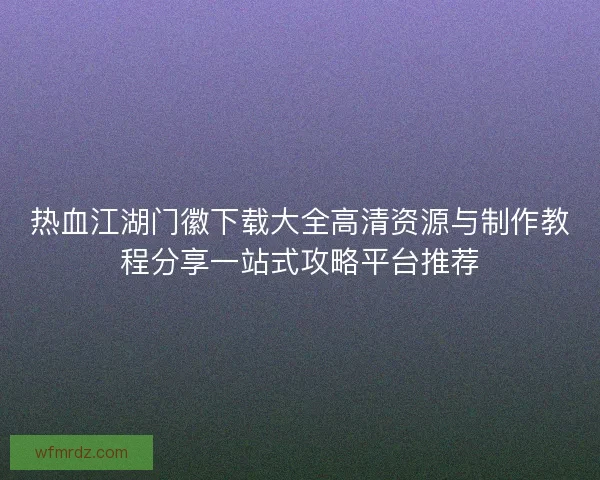 热血江湖门徽下载大全高清资源与制作教程分享一站式攻略平台推荐 热血江湖门徽下载大全高清资源与制作教程分享一站式攻略平台推荐