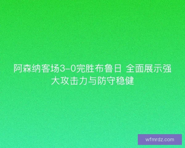 阿森纳客场3-0完胜布鲁日 全面展示强大攻击力与防守稳健