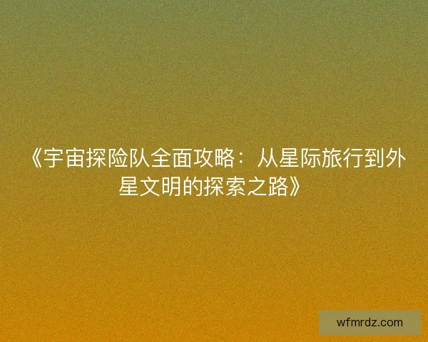 《宇宙探险队全面攻略:从星际旅行到外星文明的探索之路》 《宇宙探险队全面攻略:从星际旅行到外星文明的探索之路》