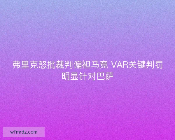 弗里克怒批裁判偏袒马竞 VAR关键判罚明显针对巴萨