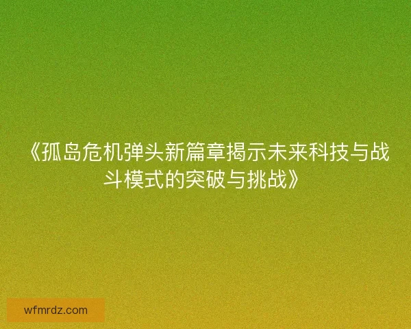 《孤岛危机弹头新篇章揭示未来科技与战斗模式的突破与挑战》