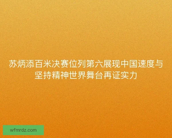 苏炳添百米决赛位列第六展现中国速度与坚持精神世界舞台再证实力