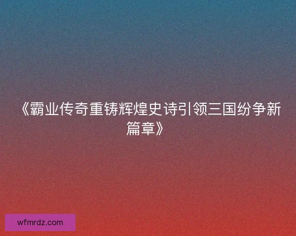 《霸业传奇重铸辉煌史诗引领三国纷争新篇章》